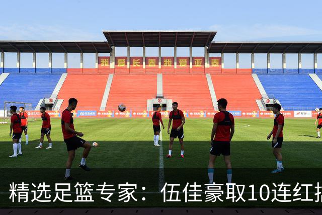 精选足篮专家：伍佳豪取10连红擒阿根廷比分